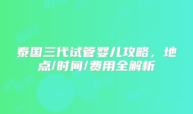 泰国三代试管婴儿攻略，地点/时间/费用全解析