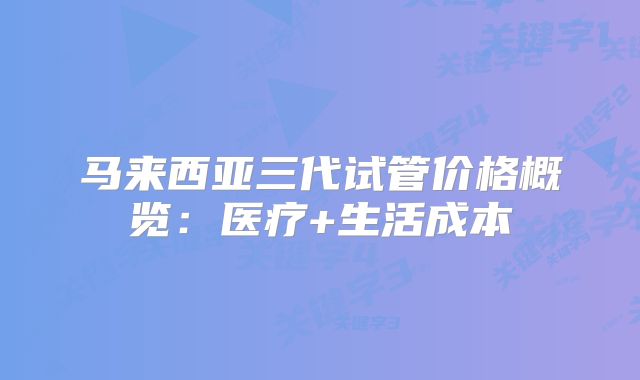 马来西亚三代试管价格概览:医疗+生活成本