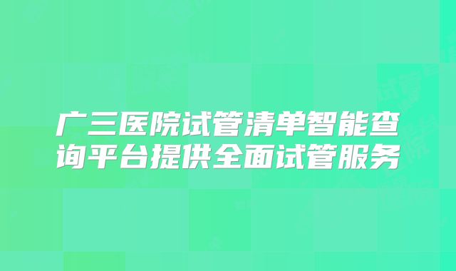 广三医院试管清单智能查询平台提供全面试管服务