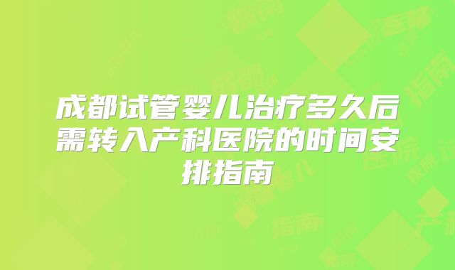 成都试管婴儿治疗多久后需转入产科医院的时间安排指南
