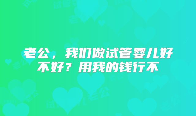 老公,我们做试管婴儿好不好?用我的钱行不