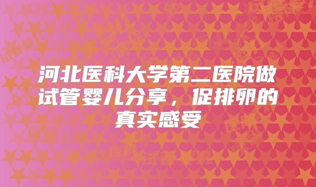 河北医科大学第二医院做试管婴儿分享,促排卵的真实感受