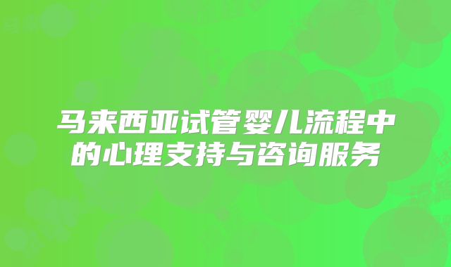 马来西亚试管婴儿流程中的心理支持与咨询服务