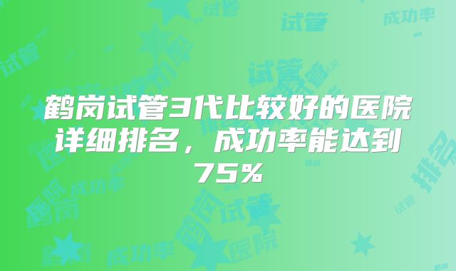 鹤岗试管3代比较好的医院详细排名，成功率能达到75%