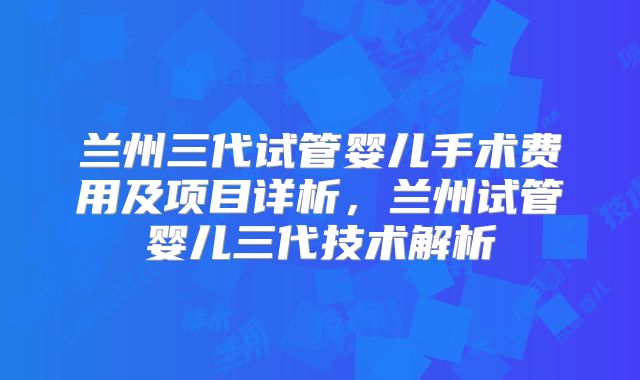兰州三代试管婴儿手术费用及项目详析,兰州试管婴儿三代技术解析