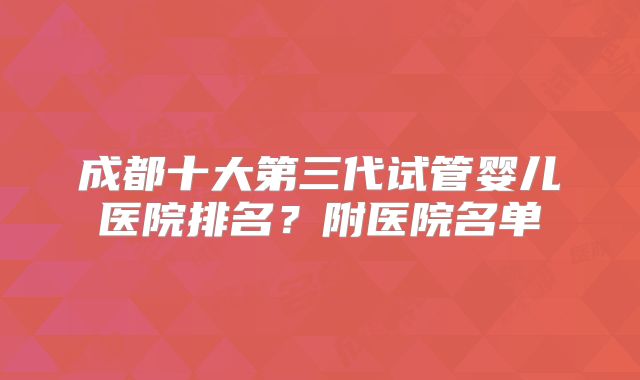 成都十大第三代试管婴儿医院排名？附医院名单