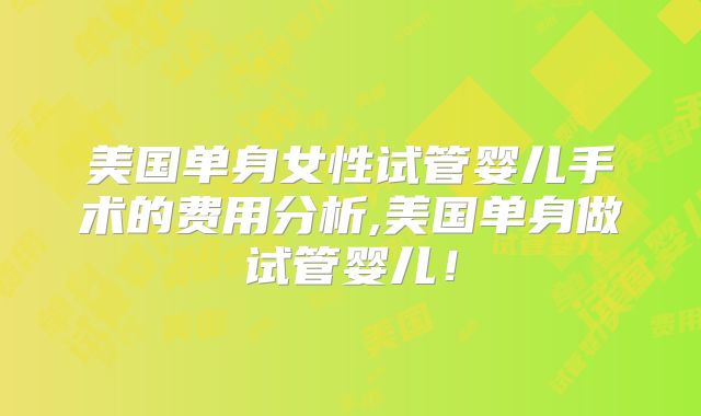 美国单身女性试管婴儿手术的费用分析,美国单身做试管婴儿!