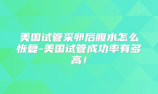 美国试管采卵后腹水怎么恢复-美国试管成功率有多高!