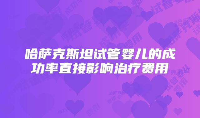 哈萨克斯坦试管婴儿的成功率直接影响治疗费用