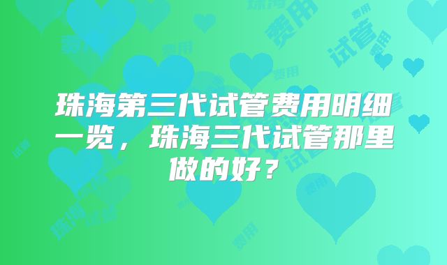 珠海第三代试管费用明细一览,珠海三代试管那里做的好?