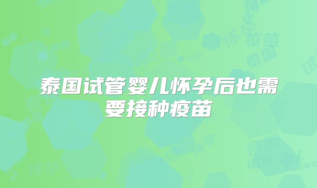 泰国试管婴儿怀孕后也需要接种疫苗