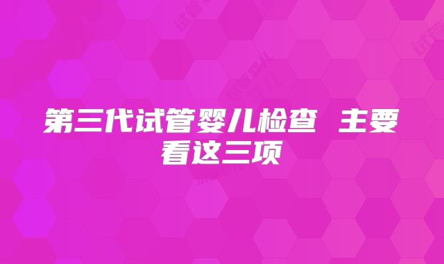 第三代试管婴儿检查 主要看这三项