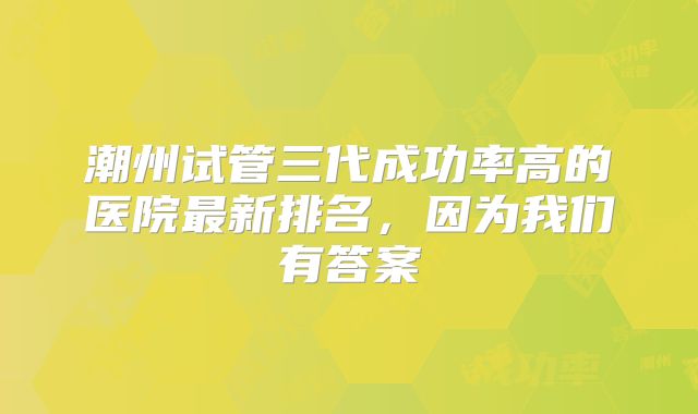 潮州试管三代成功率高的医院最新排名,因为我们有答案