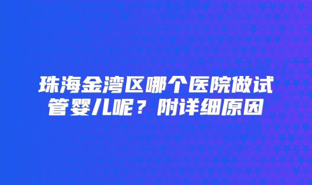 珠海金湾区哪个医院做试管婴儿呢？附详细原因