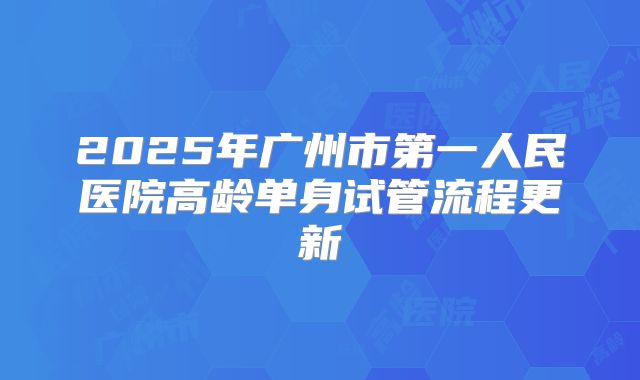 2025年广州市第一人民医院高龄单身试管流程更新