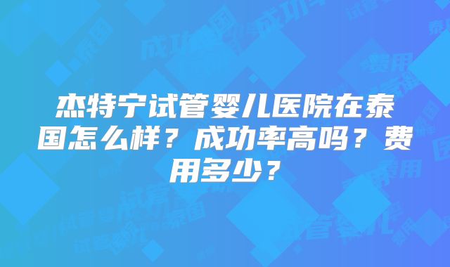杰特宁试管婴儿医院在泰国怎么样?成功率高吗?费用多少?