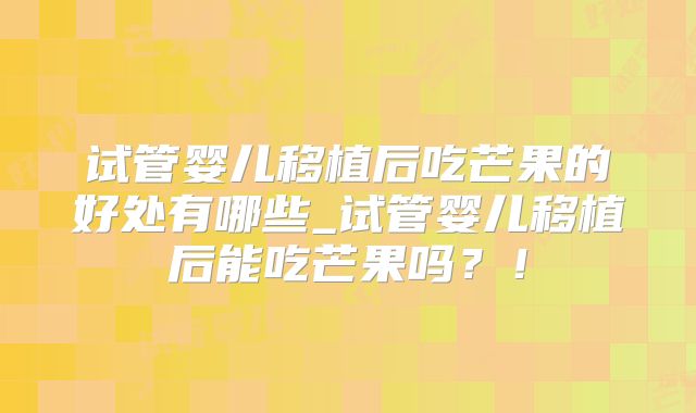 试管婴儿移植后吃芒果的好处有哪些_试管婴儿移植后能吃芒果吗?!