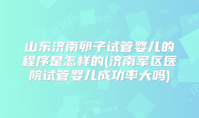 山东济南卵子试管婴儿的程序是怎样的(济南军区医院试管婴儿成功率大吗)