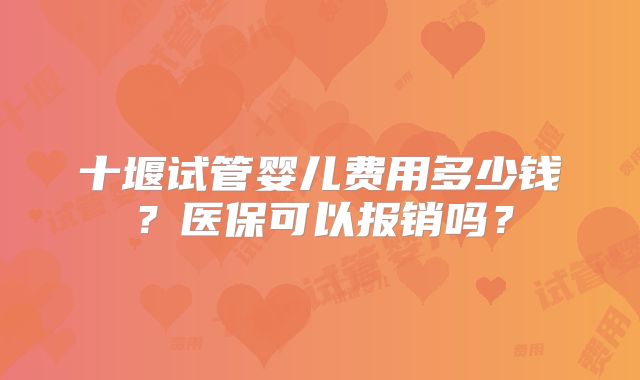 十堰试管婴儿费用多少钱？医保可以报销吗？