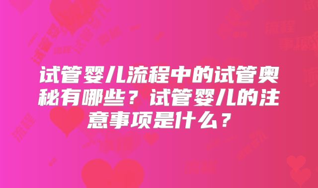 试管婴儿流程中的试管奥秘有哪些?试管婴儿的注意事项是什么?
