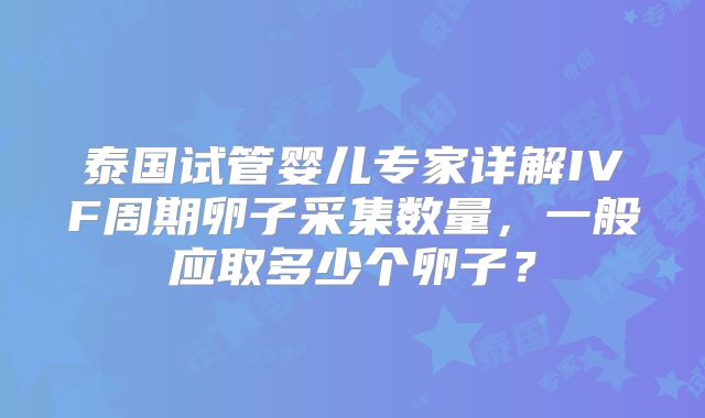泰国试管婴儿专家详解IVF周期卵子采集数量,一般应取多少个卵子?