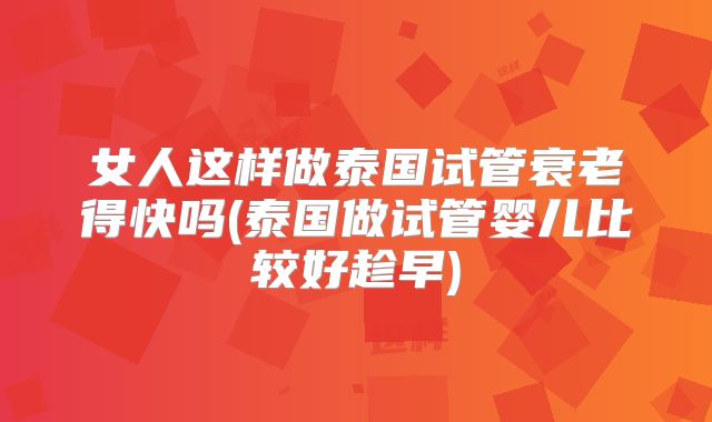 女人这样做泰国试管衰老得快吗(泰国做试管婴儿比较好趁早)