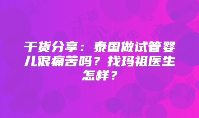 干货分享:泰国做试管婴儿很痛苦吗?找玛祖医生怎样?