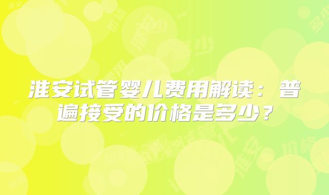 淮安试管婴儿费用解读:普遍接受的价格是多少?