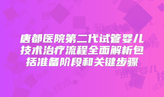 唐都医院第二代试管婴儿技术治疗流程全面解析包括准备阶段和关键步骤