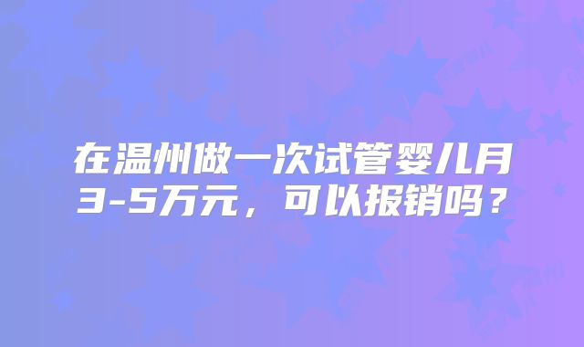 在温州做一次试管婴儿月3-5万元,可以报销吗?