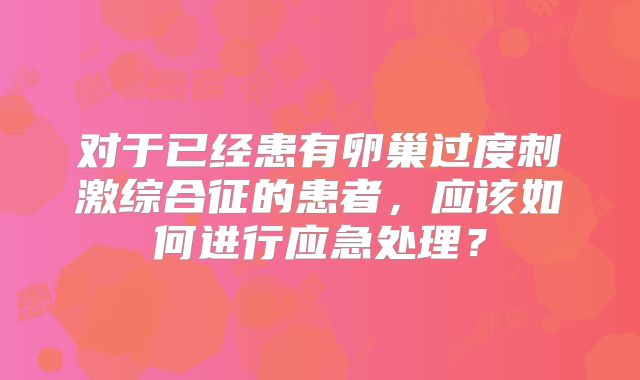 对于已经患有卵巢过度刺激综合征的患者,应该如何进行应急处理?