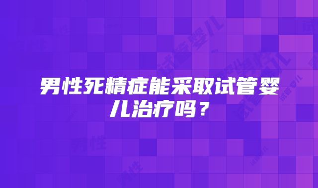 男性死精症能采取试管婴儿治疗吗？