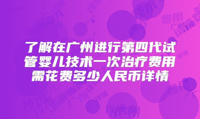 了解在广州进行第四代试管婴儿技术一次治疗费用需花费多少人民币详情