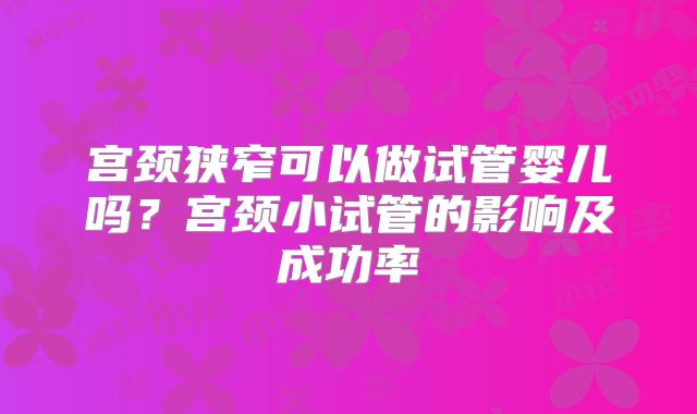 宫颈狭窄可以做试管婴儿吗？宫颈小试管的影响及成功率