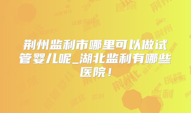 荆州监利市哪里可以做试管婴儿呢_湖北监利有哪些医院!
