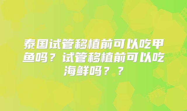 泰国试管移植前可以吃甲鱼吗？试管移植前可以吃海鲜吗？？