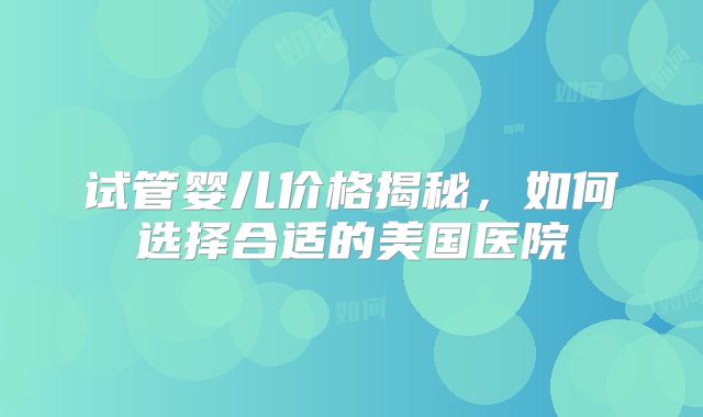 试管婴儿价格揭秘,如何选择合适的美国医院