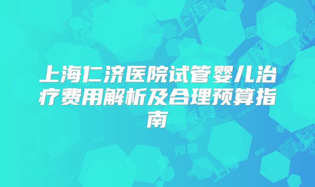 上海仁济医院试管婴儿治疗费用解析及合理预算指南