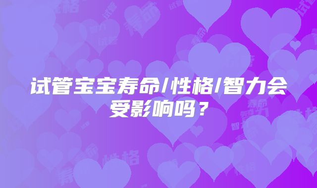 试管宝宝寿命/性格/智力会受影响吗?