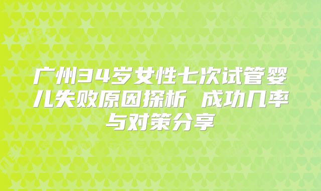 广州34岁女性七次试管婴儿失败原因探析 成功几率与对策分享