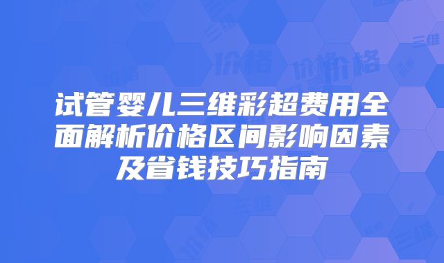 试管婴儿三维彩超费用全面解析价格区间影响因素及省钱技巧指南