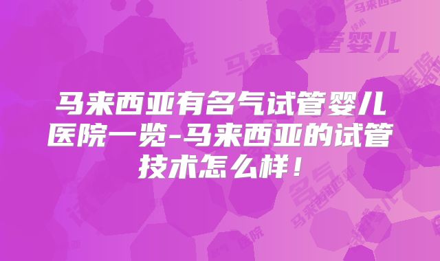 马来西亚有名气试管婴儿医院一览-马来西亚的试管技术怎么样!