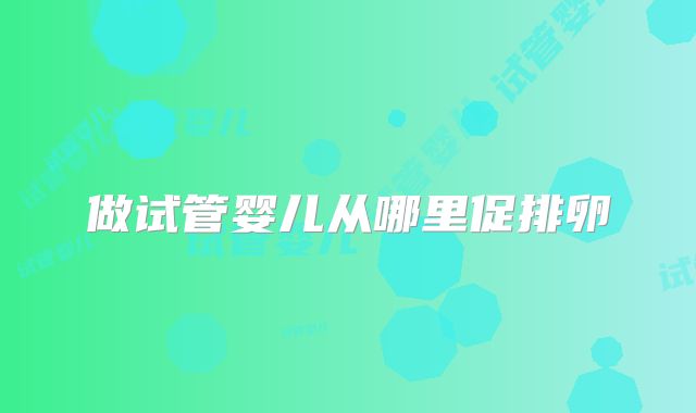 做试管婴儿从哪里促排卵