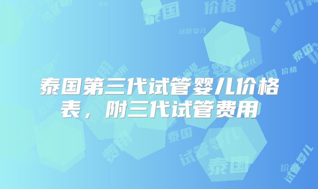 泰国第三代试管婴儿价格表,附三代试管费用