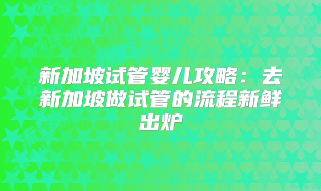 新加坡试管婴儿攻略：去新加坡做试管的流程新鲜出炉