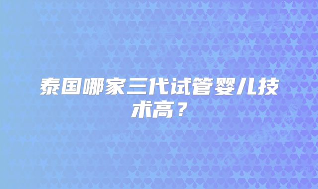 泰国哪家三代试管婴儿技术高？