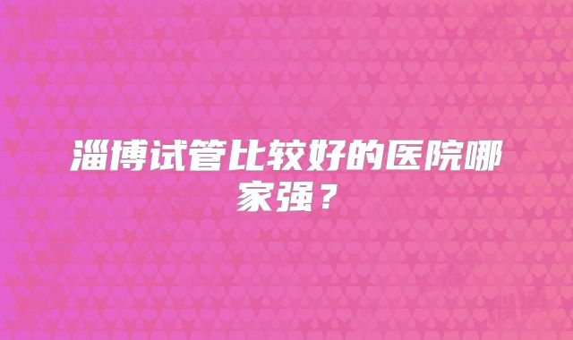 淄博试管比较好的医院哪家强?