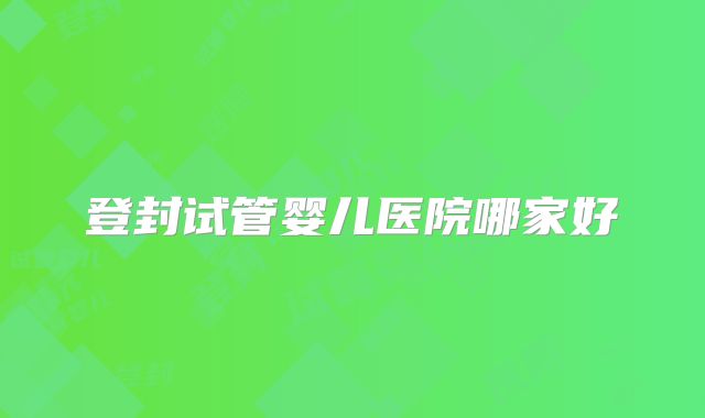 登封试管婴儿医院哪家好
