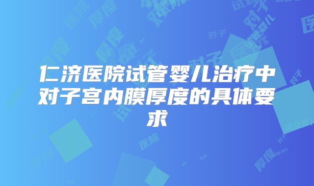 仁济医院试管婴儿治疗中对子宫内膜厚度的具体要求