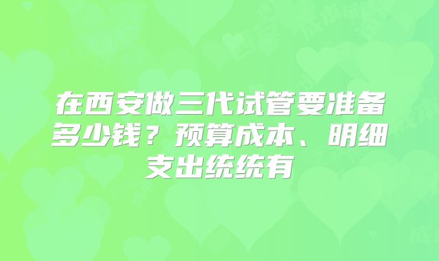 在西安做三代试管要准备多少钱?预算成本、明细支出统统有
